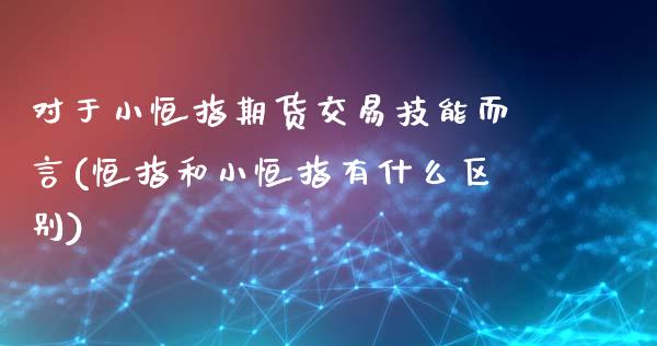 对于小恒指期货交易技能而言(恒指和小恒指有什么区别)_https://www.yunyouns.com_恒生指数_第1张