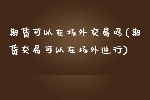 期货可以在场外交易吗(期货交易可以在场外进行)_https://www.yunyouns.com_期货行情_第1张