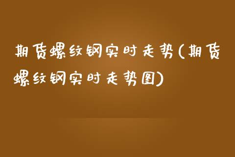 期货螺纹钢实时走势(期货螺纹钢实时走势图)_https://www.yunyouns.com_期货行情_第1张