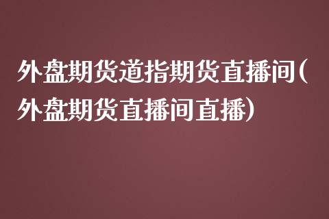 外盘期货道指期货直播间(外盘期货直播间直播)_https://www.yunyouns.com_期货直播_第1张