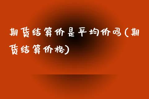 期货结算价是平均价吗(期货结算价格)_https://www.yunyouns.com_恒生指数_第1张