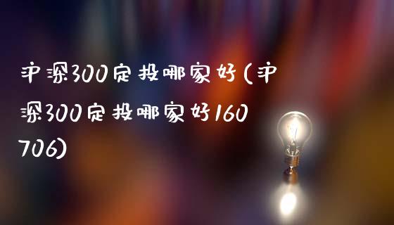 沪深300定投哪家好(沪深300定投哪家好160706)_https://www.yunyouns.com_期货直播_第1张