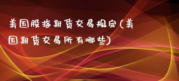 美国股指期货交易规定(美国期货交易所有哪些)_https://www.yunyouns.com_期货行情_第1张