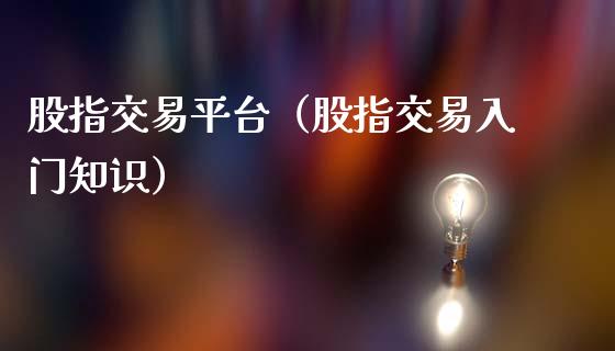 股指交易平台（股指交易入门知识）_https://www.yunyouns.com_股指期货_第1张