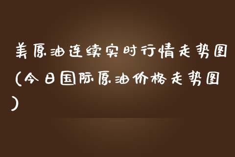 美原油连续实时行情走势图(今日国际原油价格走势图)_https://www.yunyouns.com_股指期货_第1张