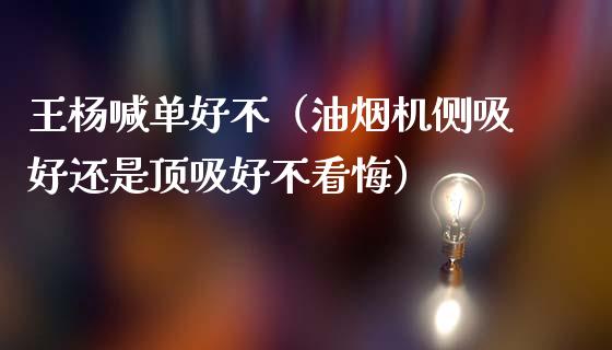 王杨喊单好不（油烟机侧吸好还是顶吸好不看悔）_https://www.yunyouns.com_股指期货_第1张