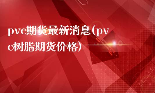 pvc期货最新消息(pvc树脂期货价格)_https://www.yunyouns.com_股指期货_第1张