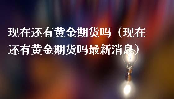 现在还有黄金期货吗（现在还有黄金期货吗最新消息）_https://www.yunyouns.com_期货直播_第1张