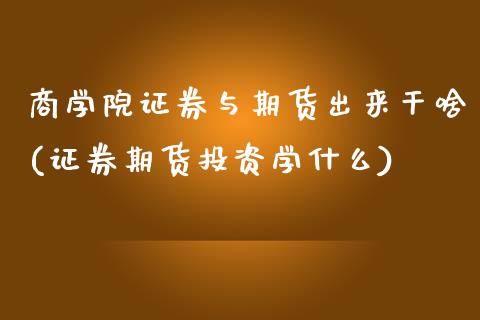 商学院证券与期货出来干啥(证券期货投资学什么)_https://www.yunyouns.com_期货直播_第1张