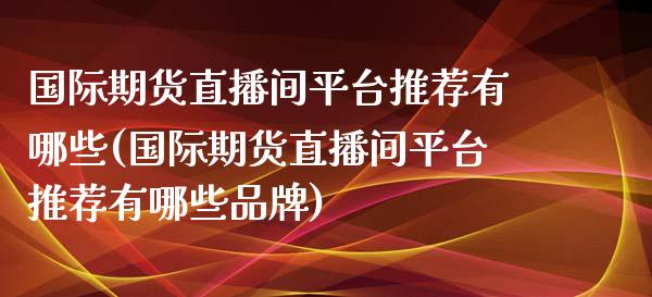 国际期货直播间平台推荐有哪些(国际期货直播间平台推荐有哪些品牌)_https://www.yunyouns.com_期货行情_第1张