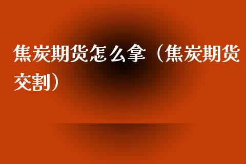 焦炭期货怎么拿（焦炭期货交割）_https://www.yunyouns.com_股指期货_第1张