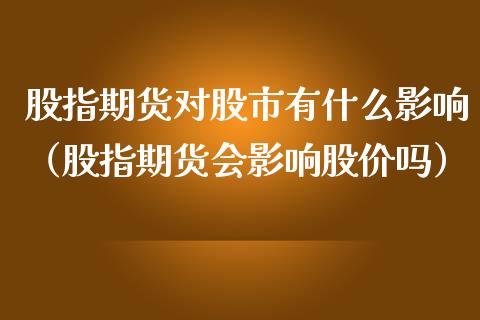 股指期货对股市有什么影响（股指期货会影响股价吗）_https://www.yunyouns.com_期货直播_第1张