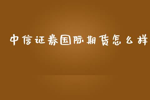 中信证券国际期货怎么样_https://www.yunyouns.com_期货直播_第1张