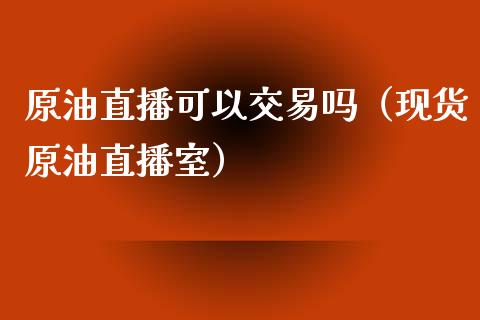 原油直播可以交易吗（现货原油直播室）_https://www.yunyouns.com_股指期货_第1张