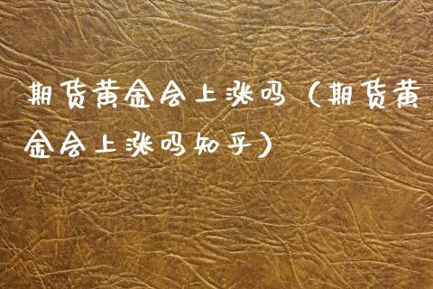 期货黄金会上涨吗（期货黄金会上涨吗知乎）_https://www.yunyouns.com_期货行情_第1张