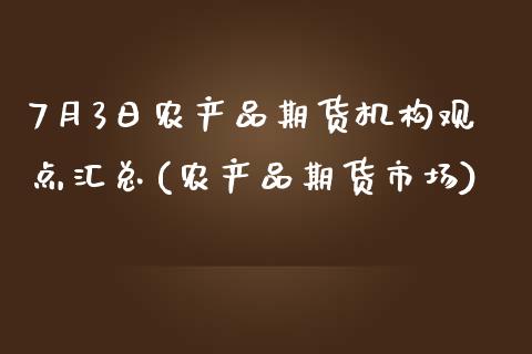 7月3日农产品期货机构观点汇总(农产品期货市场)_https://www.yunyouns.com_期货行情_第1张