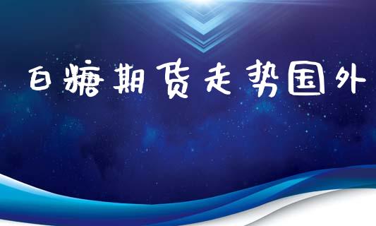 白糖期货走势国外_https://www.yunyouns.com_股指期货_第1张