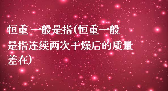 恒重 一般是指(恒重一般是指连续两次干燥后的质量差在)_https://www.yunyouns.com_恒生指数_第1张