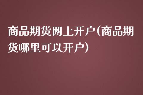 商品期货网上开户(商品期货哪里可以开户)_https://www.yunyouns.com_股指期货_第1张