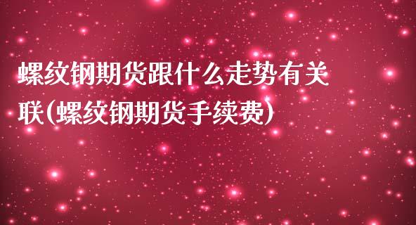 螺纹钢期货跟什么走势有关联(螺纹钢期货手续费)_https://www.yunyouns.com_期货行情_第1张