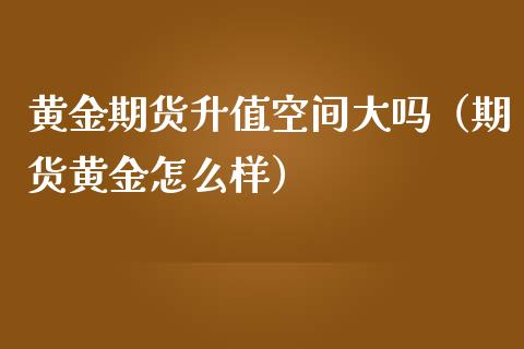 黄金期货升值空间大吗（期货黄金怎么样）_https://www.yunyouns.com_恒生指数_第1张