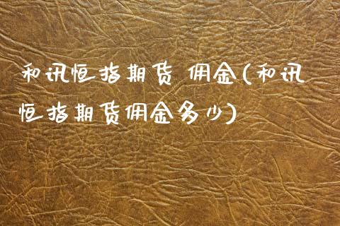 和讯恒指期货 佣金(和讯恒指期货佣金多少)_https://www.yunyouns.com_恒生指数_第1张