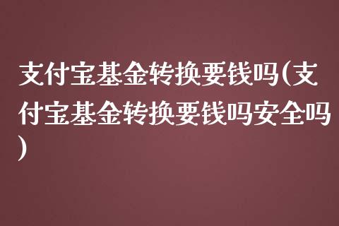 支付宝基金转换要钱吗(支付宝基金转换要钱吗安全吗)_https://www.yunyouns.com_期货行情_第1张