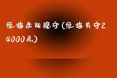 恒指未能稳守(恒指失守24000点)_https://www.yunyouns.com_股指期货_第1张