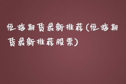 恒指期货最新推荐(恒指期货最新推荐股票)_https://www.yunyouns.com_恒生指数_第1张