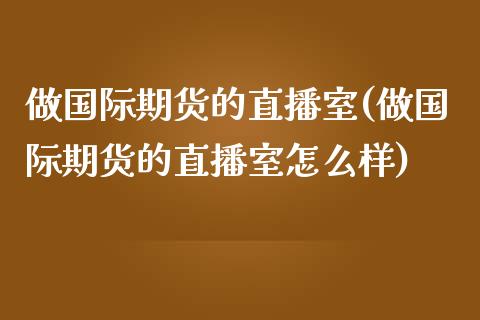 做国际期货的直播室(做国际期货的直播室怎么样)_https://www.yunyouns.com_期货直播_第1张