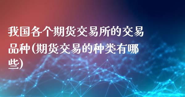 我国各个期货交易所的交易品种(期货交易的种类有哪些)_https://www.yunyouns.com_期货直播_第1张