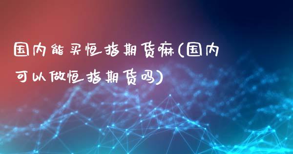 国内能买恒指期货嘛(国内可以做恒指期货吗)_https://www.yunyouns.com_恒生指数_第1张