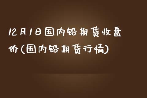 12月1日国内铅期货收盘价(国内铅期货行情)_https://www.yunyouns.com_期货行情_第1张