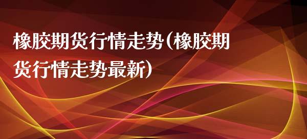 橡胶期货行情走势(橡胶期货行情走势最新)_https://www.yunyouns.com_期货行情_第1张