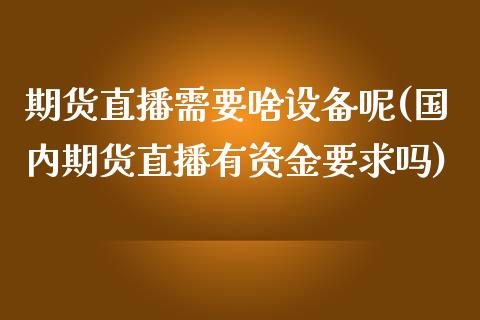 期货直播需要啥设备呢(国内期货直播有资金要求吗)_https://www.yunyouns.com_期货行情_第1张