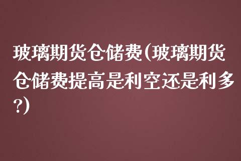 玻璃期货仓储费(玻璃期货仓储费提高是利空还是利多?)_https://www.yunyouns.com_恒生指数_第1张