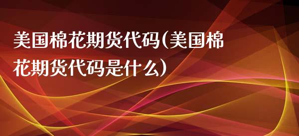 美国棉花期货代码(美国棉花期货代码是什么)_https://www.yunyouns.com_股指期货_第1张