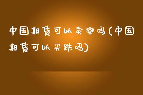 中国期货可以卖空吗(中国期货可以买跌吗)_https://www.yunyouns.com_期货直播_第1张