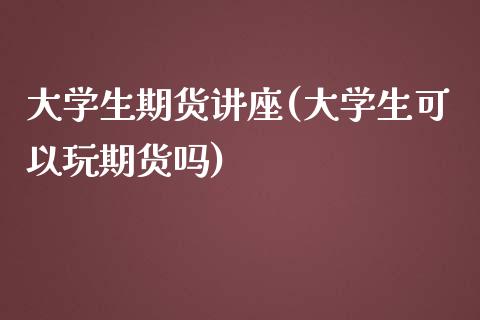 大学生期货讲座(大学生可以玩期货吗)_https://www.yunyouns.com_股指期货_第1张