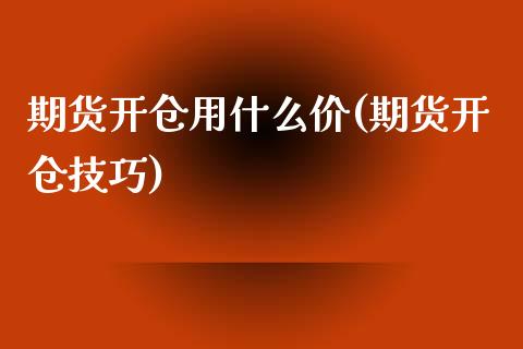 期货开仓用什么价(期货开仓技巧)_https://www.yunyouns.com_期货行情_第1张