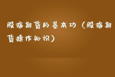 股指期货的基本功（股指期货操作知识）_https://www.yunyouns.com_期货行情_第1张