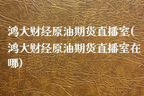 鸿大财经原油期货直播室(鸿大财经原油期货直播室在哪)_https://www.yunyouns.com_期货行情_第1张