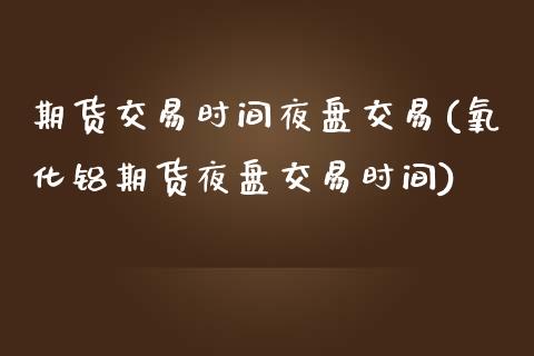 期货交易时间夜盘交易(氧化铝期货夜盘交易时间)_https://www.yunyouns.com_恒生指数_第1张