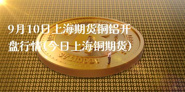 9月10日上海期货铜铝开盘行情(今日上海铜期货)_https://www.yunyouns.com_股指期货_第1张