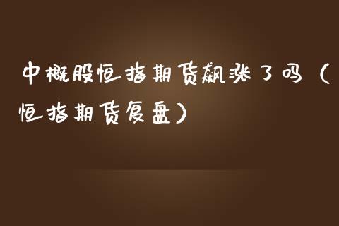 中概股恒指期货飙涨了吗（恒指期货复盘）_https://www.yunyouns.com_期货行情_第1张