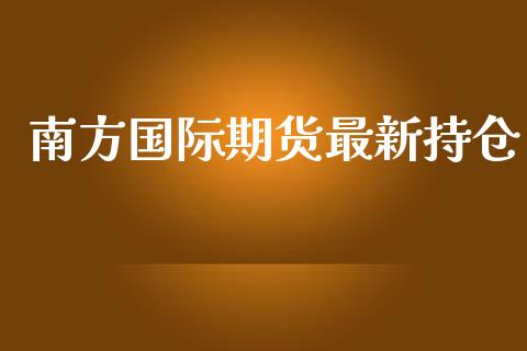 南方国际期货最新持仓_https://www.yunyouns.com_期货行情_第1张