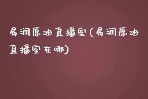 易润原油直播室(易润原油直播室在哪)_https://www.yunyouns.com_期货行情_第1张