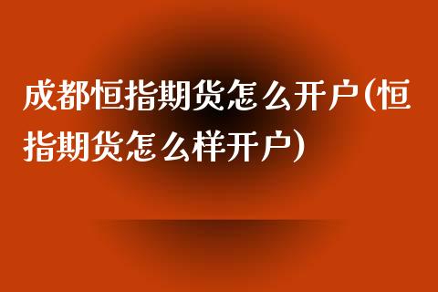 成都恒指期货怎么开户(恒指期货怎么样开户)_https://www.yunyouns.com_期货行情_第1张