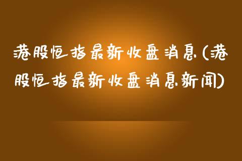 港股恒指最新收盘消息(港股恒指最新收盘消息新闻)_https://www.yunyouns.com_恒生指数_第1张