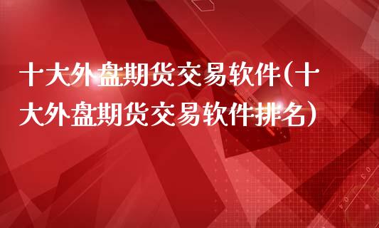 十大外盘期货交易软件(十大外盘期货交易软件排名)_https://www.yunyouns.com_股指期货_第1张